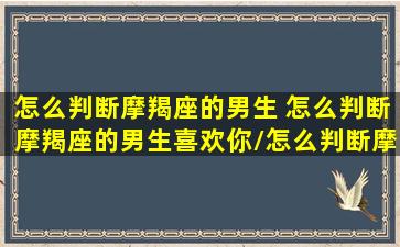 怎么判断摩羯座的男生 怎么判断摩羯座的男生喜欢你/怎么判断摩羯座的男生 怎么判断摩羯座的男生喜欢你-我的网站